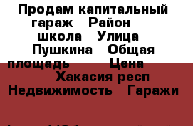 Продам капитальный гараж › Район ­ 11 школа › Улица ­ Пушкина › Общая площадь ­ 18 › Цена ­ 200 000 - Хакасия респ. Недвижимость » Гаражи   